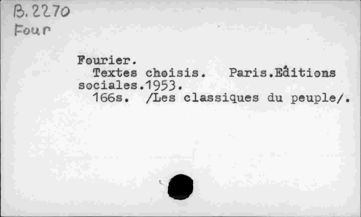 ﻿1170
pour
Fourier.
Textes choisis. Paris.Eâitions
sociales.1953»
166s. /Les classiques du peuple/.